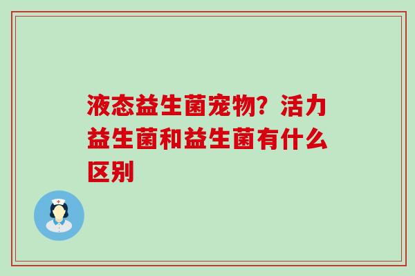 液态益生菌宠物？活力益生菌和益生菌有什么区别
