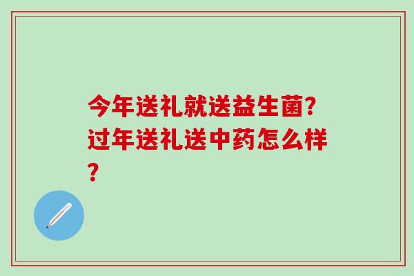 今年送礼就送益生菌？过年送礼送怎么样？