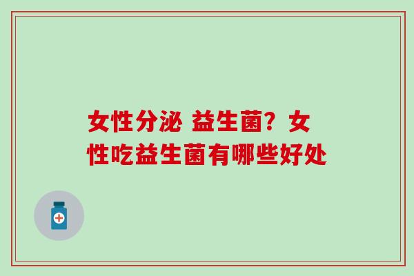 女性分泌 益生菌？女性吃益生菌有哪些好处