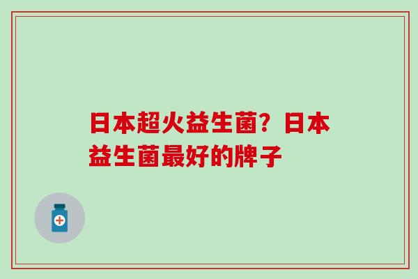 日本超火益生菌？日本益生菌好的牌子