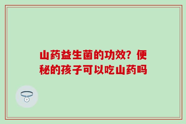 山药益生菌的功效？的孩子可以吃山药吗