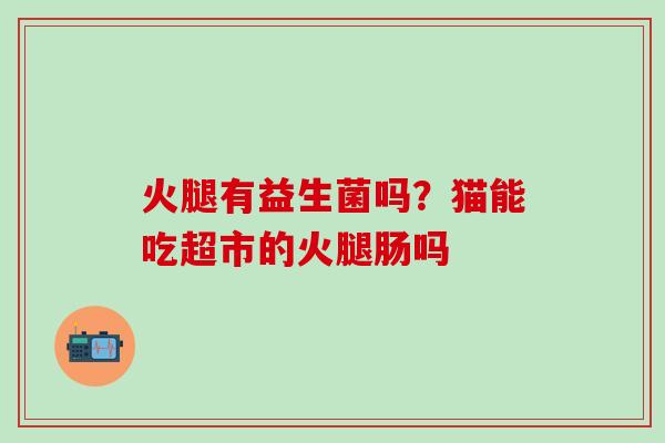 火腿有益生菌吗？猫能吃超市的火腿肠吗