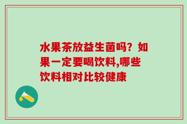 水果茶放益生菌吗？如果一定要喝饮料,哪些饮料相对比较健康
