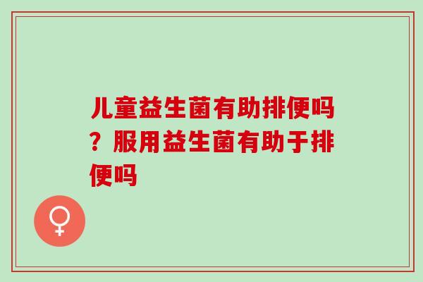 儿童益生菌有助排便吗？服用益生菌有助于排便吗
