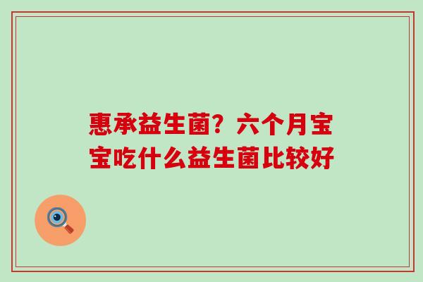 惠承益生菌？六个月宝宝吃什么益生菌比较好