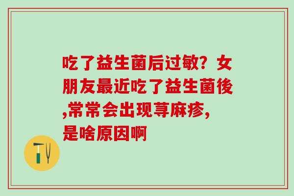 吃了益生菌后？女朋友近吃了益生菌後,常常会出现荨麻疹,是啥原因啊
