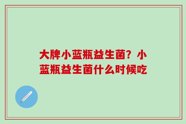 大牌小蓝瓶益生菌？小蓝瓶益生菌什么时候吃
