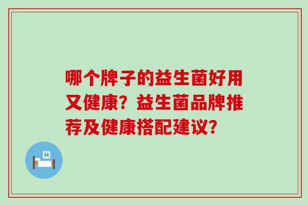 哪个牌子的益生菌好用又健康？益生菌品牌推荐及健康搭配建议？