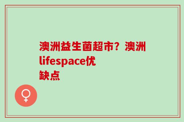 澳洲益生菌超市？澳洲lifespace优缺点