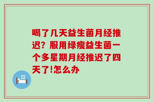 喝了几天益生菌推迟？服用绿瘦益生菌一个多星期推迟了四天了!怎么办