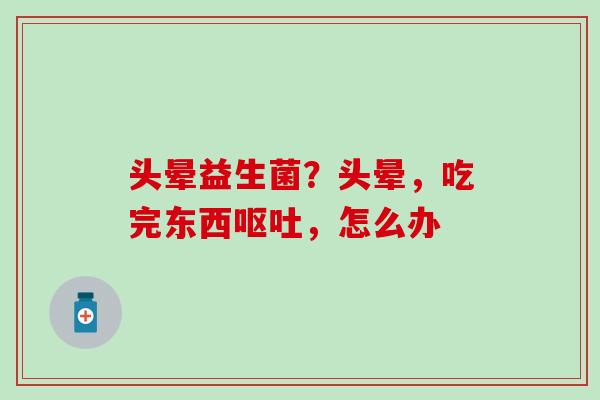 头晕益生菌？头晕，吃完东西，怎么办