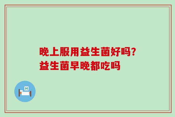 晚上服用益生菌好吗？益生菌早晚都吃吗
