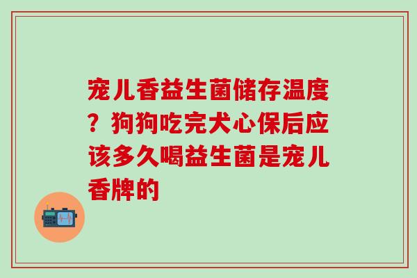 宠儿香益生菌储存温度？狗狗吃完犬心保后应该多久喝益生菌是宠儿香牌的