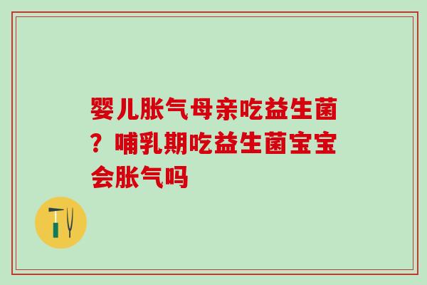 婴儿母亲吃益生菌？哺乳期吃益生菌宝宝会吗