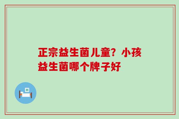 正宗益生菌儿童？小孩益生菌哪个牌子好