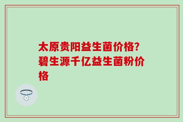 太原贵阳益生菌价格？碧生源千亿益生菌粉价格