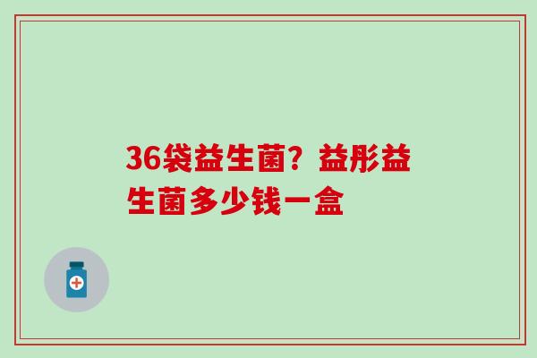 36袋益生菌？益彤益生菌多少钱一盒