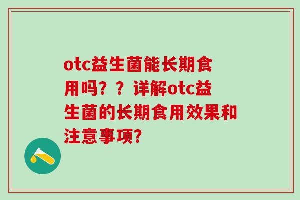 otc益生菌能长期食用吗？？详解otc益生菌的长期食用效果和注意事项？