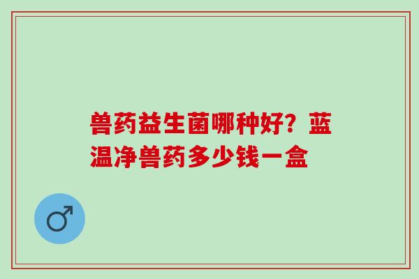 兽药益生菌哪种好？蓝温净兽药多少钱一盒