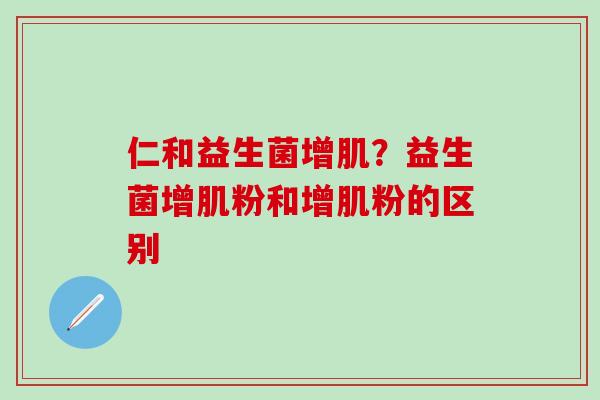 仁和益生菌增肌？益生菌增肌粉和增肌粉的区别