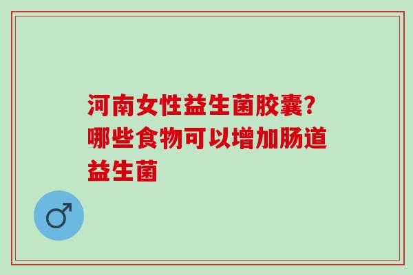 河南女性益生菌胶囊？哪些食物可以增加肠道益生菌