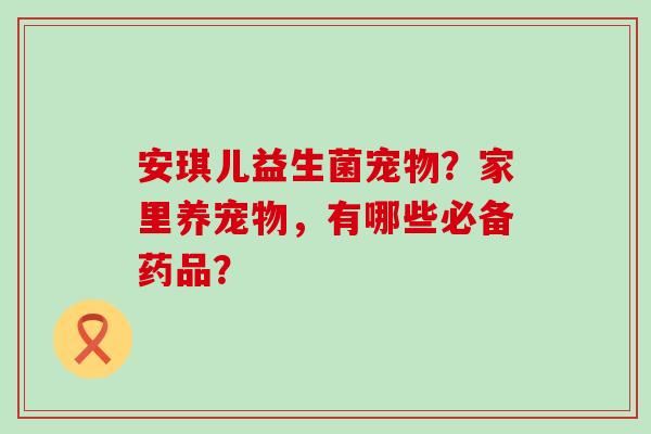 安琪儿益生菌宠物？家里养宠物，有哪些必备药品？