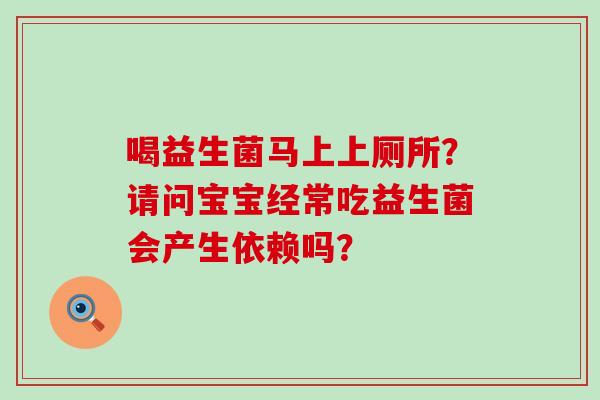 喝益生菌马上上厕所？请问宝宝经常吃益生菌会产生依赖吗？