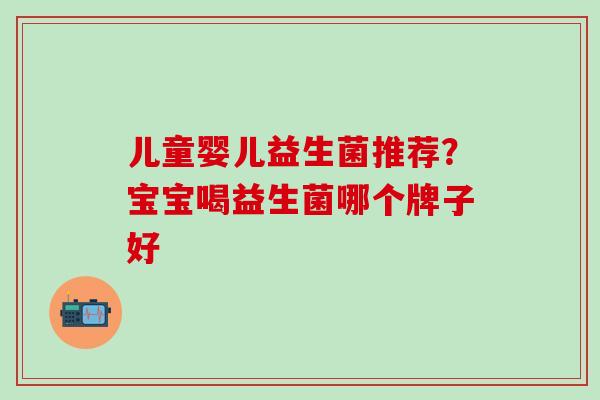 儿童婴儿益生菌推荐？宝宝喝益生菌哪个牌子好