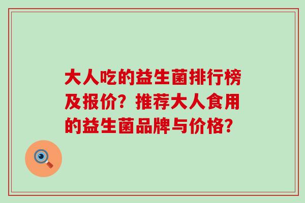 大人吃的益生菌排行榜及报价？推荐大人食用的益生菌品牌与价格？