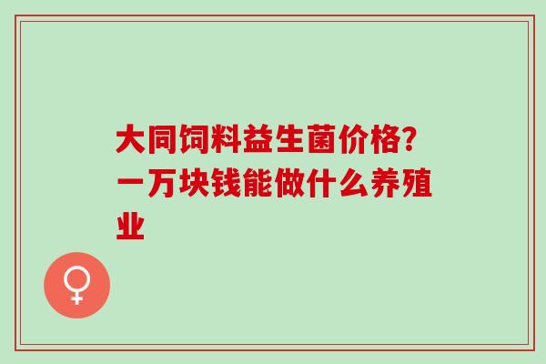 大同饲料益生菌价格？一万块钱能做什么养殖业