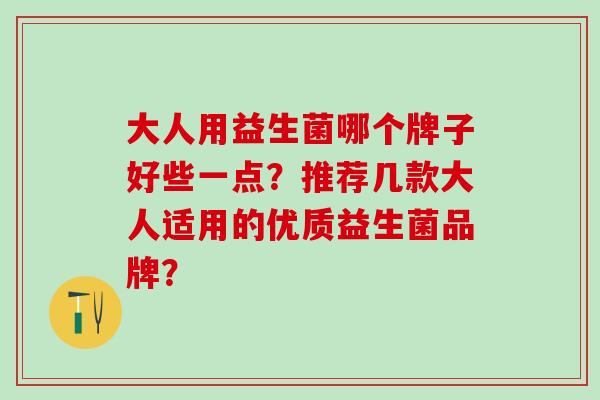 大人用益生菌哪个牌子好些一点？推荐几款大人适用的优质益生菌品牌？