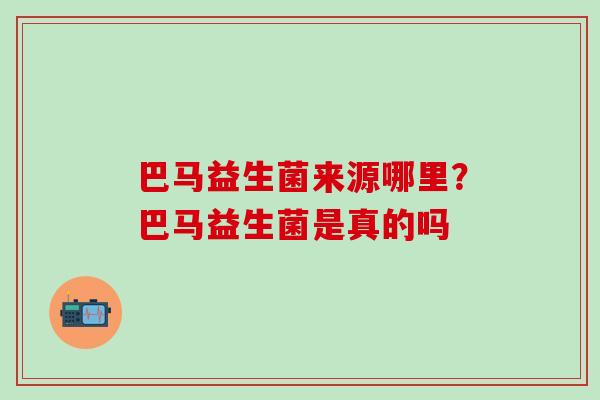 巴马益生菌来源哪里？巴马益生菌是真的吗