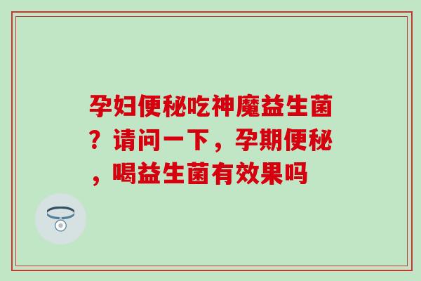 孕妇吃神魔益生菌？请问一下，孕期，喝益生菌有效果吗