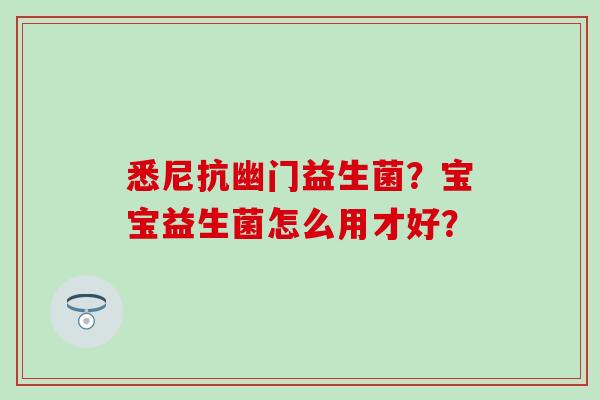 悉尼抗幽门益生菌？宝宝益生菌怎么用才好？