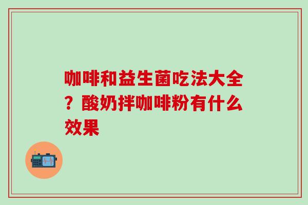 咖啡和益生菌吃法大全？酸奶拌咖啡粉有什么效果