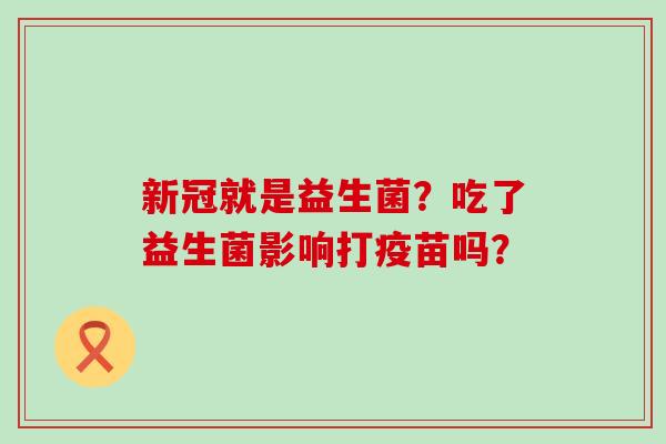 新冠就是益生菌？吃了益生菌影响打疫苗吗？
