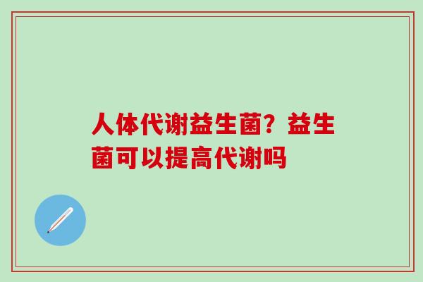 人体代谢益生菌？益生菌可以提高代谢吗