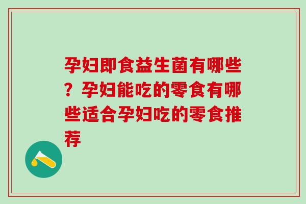 孕妇即食益生菌有哪些？孕妇能吃的零食有哪些适合孕妇吃的零食推荐