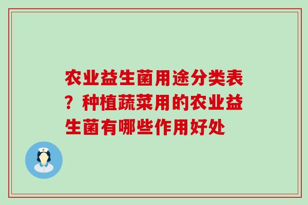农业益生菌用途分类表？种植蔬菜用的农业益生菌有哪些作用好处