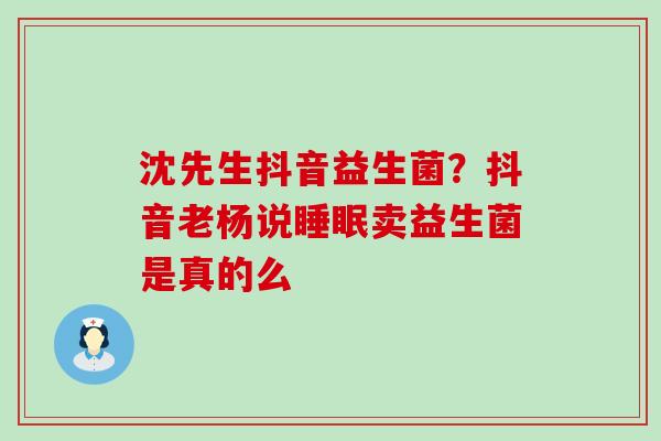 沈先生抖音益生菌？抖音老杨说卖益生菌是真的么