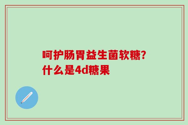 呵护肠胃益生菌软糖？什么是4d糖果