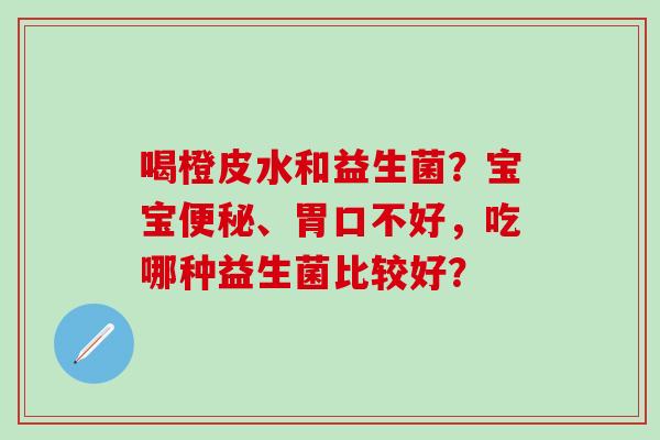 喝橙皮水和益生菌？宝宝、胃口不好，吃哪种益生菌比较好？