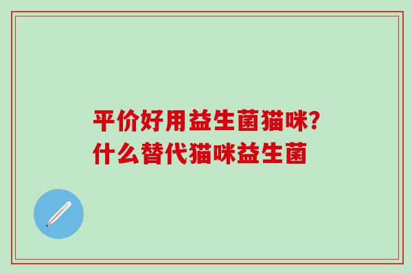 平价好用益生菌猫咪?什么替代猫咪益生菌 平价好用益生菌猫咪?什么替代猫咪益生菌