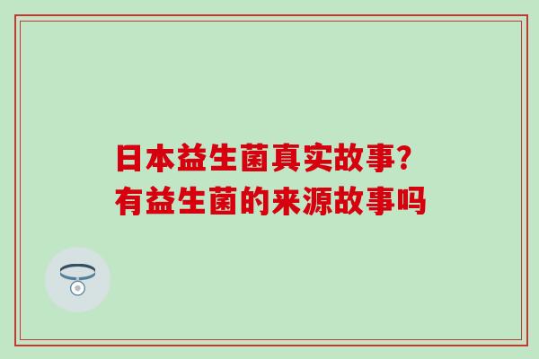 日本益生菌真实故事？有益生菌的来源故事吗