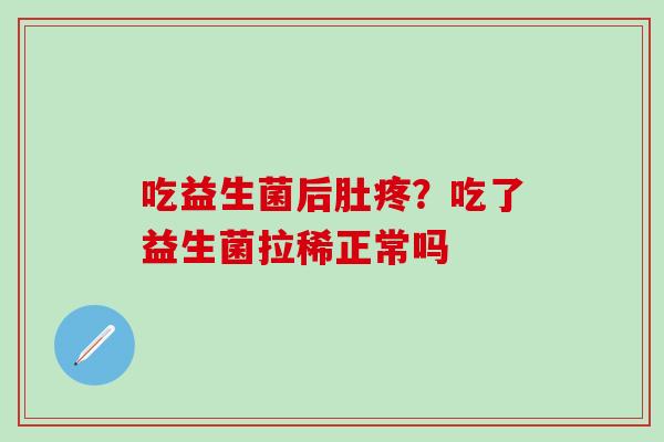 吃益生菌后肚疼?吃了益生菌拉稀正常吗 吃益生菌后肚疼?吃了益生菌拉稀正常吗