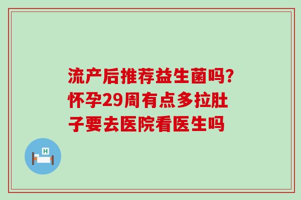 流产后推荐益生菌吗？怀孕29周有点多拉肚子要去医院看医生吗