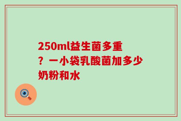 250ml益生菌多重?一小袋乳酸菌加多少奶粉和水 250ml益生菌多重?一小袋乳酸菌加多少奶粉和水