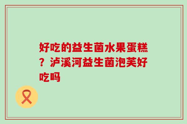 好吃的益生菌水果蛋糕？泸溪河益生菌泡芙好吃吗