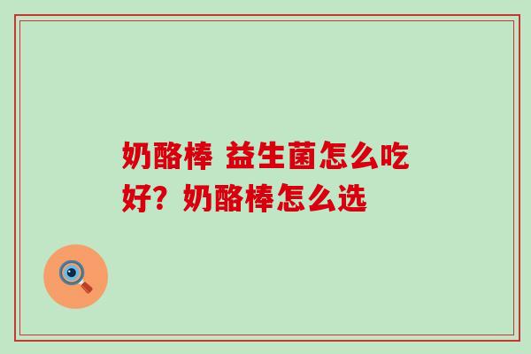 奶酪棒 益生菌怎么吃好?奶酪棒怎么选 奶酪棒 益生菌怎么吃好?奶酪棒怎么选