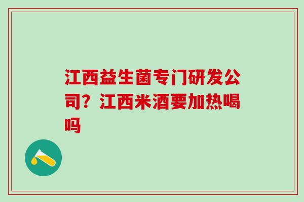 江西益生菌专门研发公司？江西米酒要加热喝吗